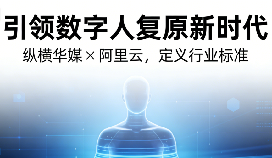 引领数字人复原新时代|纵横华媒×阿里云,定义行业标准